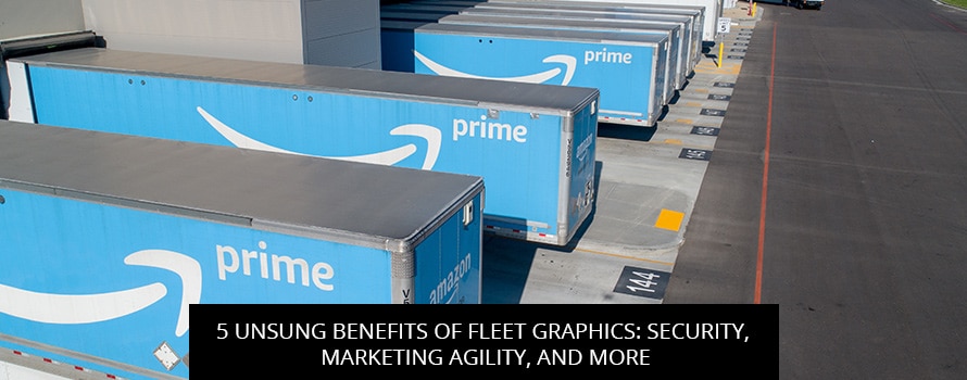 5 Unsung Benefits Of Fleet Graphics: Security, Marketing Agility, And More