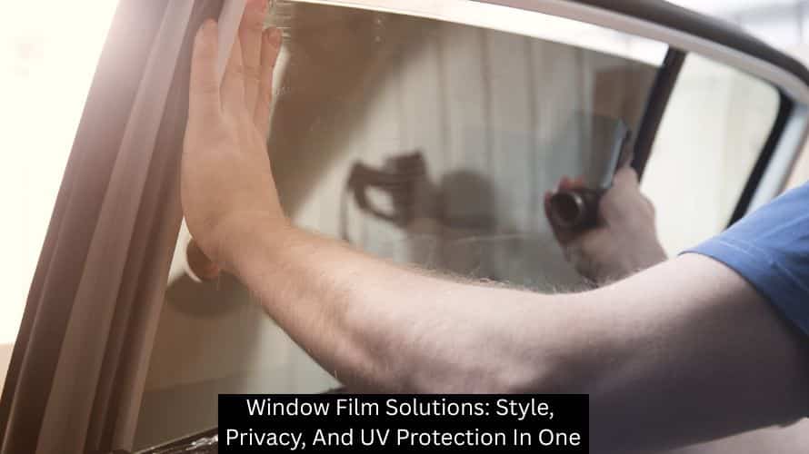 Window Film Solutions: Style, Privacy, And UV Protection In One